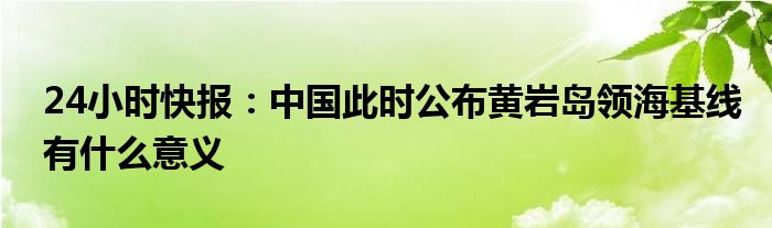 24小时快报：中国此时公布黄岩岛领海基线有什么意义