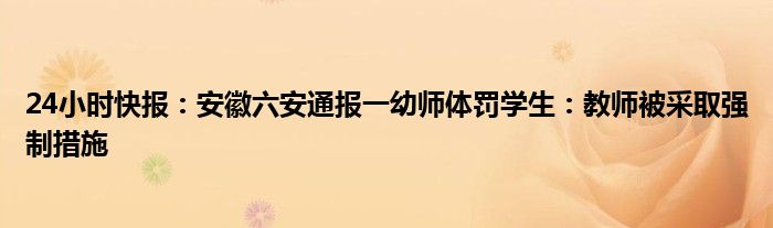 24小时快报：安徽六安通报一幼师体罚学生：教师被采取强制措施