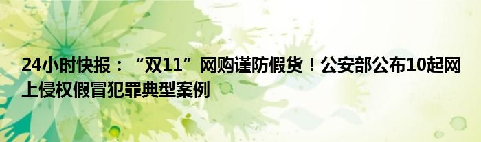 24小时快报：“双11”网购谨防假货！公安部公布10起网上侵权假冒犯罪典型案例