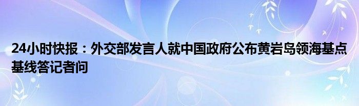 24小时快报：外交部发言人就中国政府公布黄岩岛领海基点基线答记者问