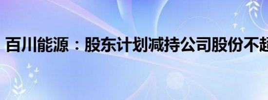 百川能源：股东计划减持公司股份不超过3%