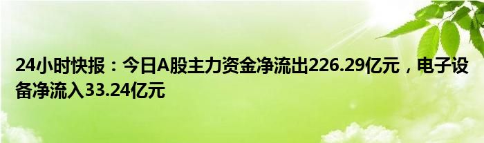 24小时快报：今日A股主力资金净流出226.29亿元，电子设备净流入33.24亿元