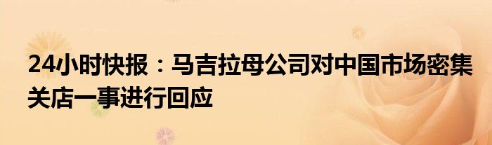 24小时快报：马吉拉母公司对中国市场密集关店一事进行回应