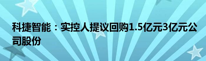 科捷智能：实控人提议回购1.5亿元3亿元公司股份