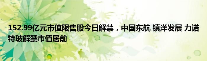 152.99亿元市值限售股今日解禁，中国东航 镇洋发展 力诺特玻解禁市值居前