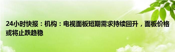 24小时快报：机构：电视面板短期需求持续回升，面板价格或将止跌趋稳