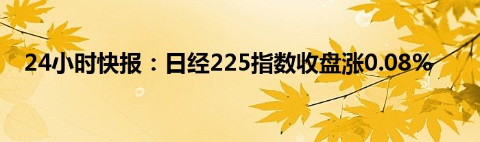 24小时快报：日经225指数收盘涨0.08%