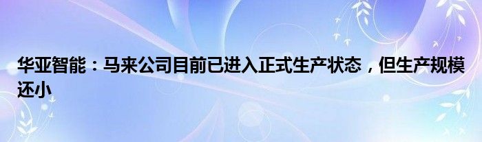 华亚智能：马来公司目前已进入正式生产状态，但生产规模还小