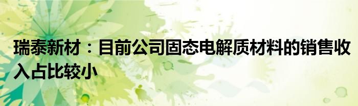 瑞泰新材：目前公司固态电解质材料的销售收入占比较小