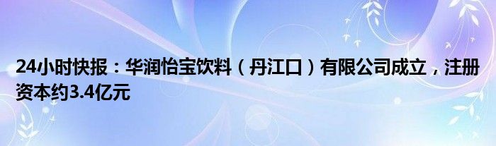 24小时快报：华润怡宝饮料（丹江口）有限公司成立，注册资本约3.4亿元