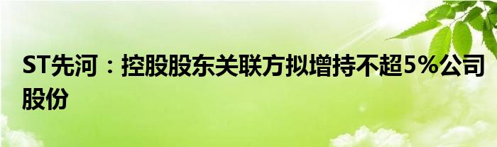 ST先河：控股股东关联方拟增持不超5%公司股份