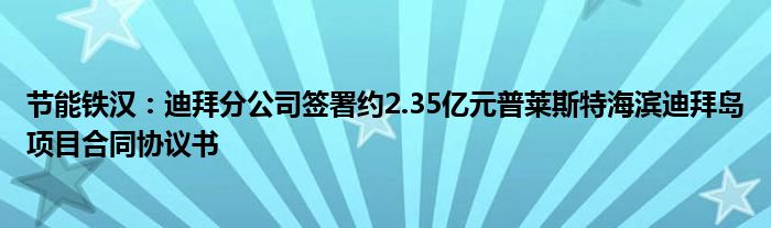 节能铁汉：迪拜分公司签署约2.35亿元普莱斯特海滨迪拜岛项目合同协议书