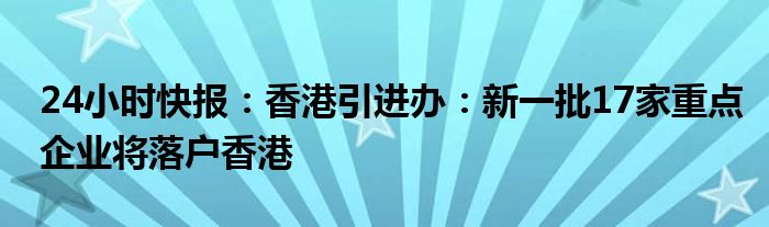 24小时快报：香港引进办：新一批17家重点企业将落户香港