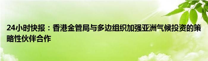 24小时快报：香港金管局与多边组织加强亚洲气候投资的策略性伙伴合作