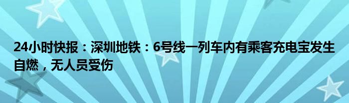 24小时快报：深圳地铁：6号线一列车内有乘客充电宝发生自燃，无人员受伤