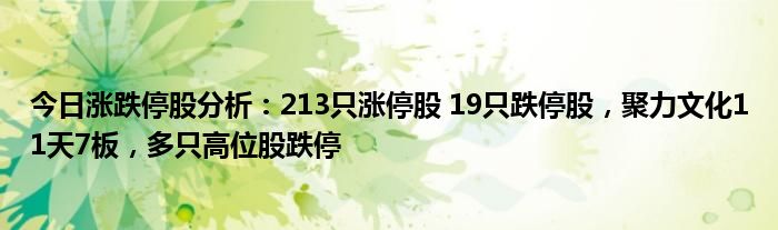 今日涨跌停股分析：213只涨停股 19只跌停股，聚力文化11天7板，多只高位股跌停