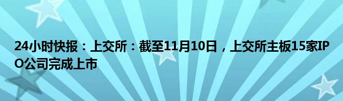 24小时快报：上交所：截至11月10日，上交所主板15家IPO公司完成上市