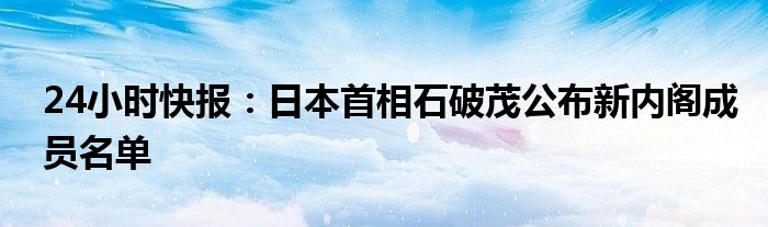 24小时快报：日本首相石破茂公布新内阁成员名单