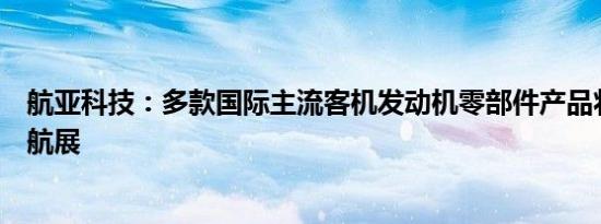 航亚科技：多款国际主流客机发动机零部件产品将亮相珠海航展