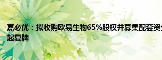 嘉必优：拟收购欧易生物65%股权并募集配套资金，股票明起复牌