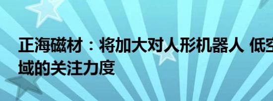 正海磁材：将加大对人形机器人 低空经济领域的关注力度