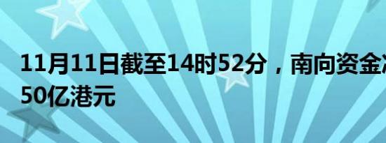 11月11日截至14时52分，南向资金净买入超50亿港元