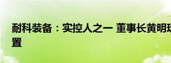 耐科装备：实控人之一 董事长黄明玖解除留置