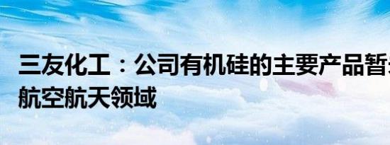 三友化工：公司有机硅的主要产品暂未应用于航空航天领域