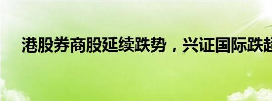 港股券商股延续跌势，兴证国际跌超9%