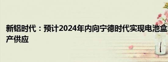 新铝时代：预计2024年内向宁德时代实现电池盒箱体产品量产供应