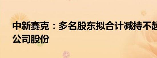 中新赛克：多名股东拟合计减持不超3.77%公司股份