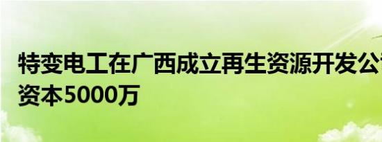 特变电工在广西成立再生资源开发公司，注册资本5000万