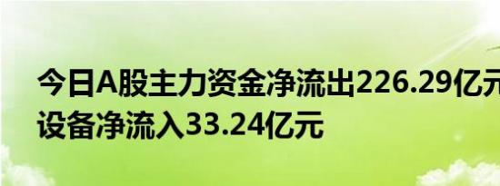 今日A股主力资金净流出226.29亿元，电子设备净流入33.24亿元