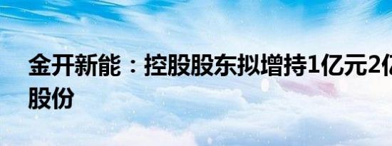 金开新能：控股股东拟增持1亿元2亿元公司股份