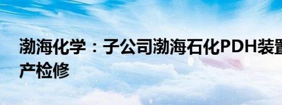 渤海化学：子公司渤海石化PDH装置例行停产检修