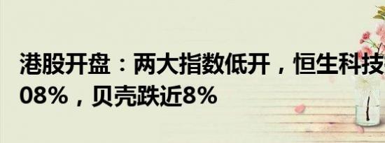 港股开盘：两大指数低开，恒生科技指数跌3.08%，贝壳跌近8%