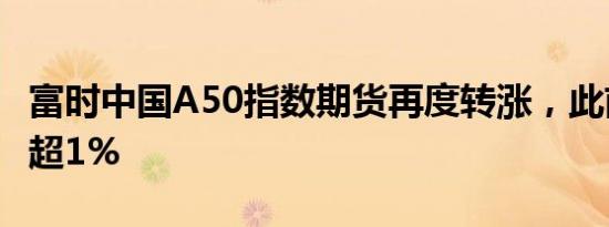 富时中国A50指数期货再度转涨，此前一度跌超1%