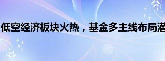 低空经济板块火热，基金多主线布局潜力标的