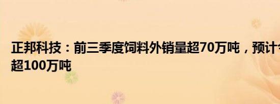 正邦科技：前三季度饲料外销量超70万吨，预计今年外销量超100万吨