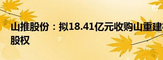 山推股份：拟18.41亿元收购山重建机100%股权