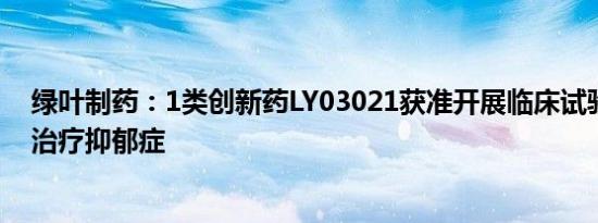 绿叶制药：1类创新药LY03021获准开展临床试验，拟用于治疗抑郁症