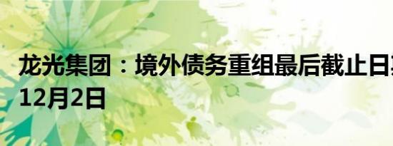 龙光集团：境外债务重组最后截止日期延长至12月2日