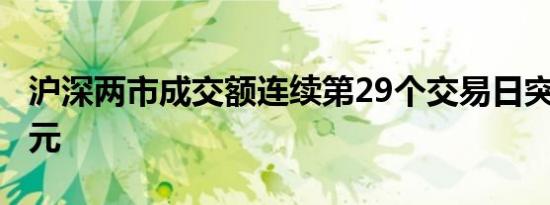 沪深两市成交额连续第29个交易日突破1万亿元