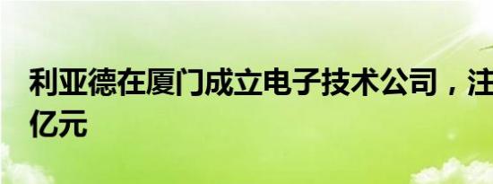 利亚德在厦门成立电子技术公司，注册资本1亿元