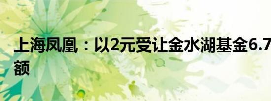 上海凤凰：以2元受让金水湖基金6.7873%份额