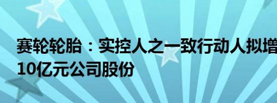 赛轮轮胎：实控人之一致行动人拟增持5亿元10亿元公司股份