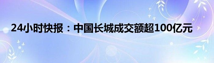 24小时快报：中国长城成交额超100亿元