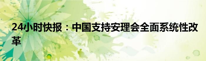 24小时快报：中国支持安理会全面系统性改革