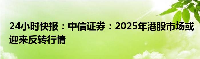 24小时快报：中信证券：2025年港股市场或迎来反转行情