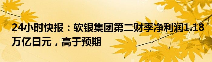 24小时快报：软银集团第二财季净利润1.18万亿日元，高于预期